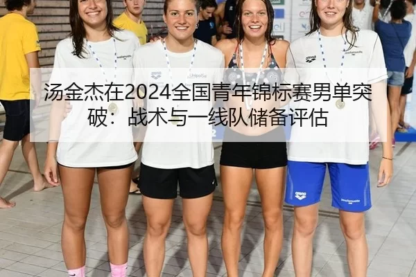 汤金杰在2024全国青年锦标赛男单突破：战术与一线队储备评估
