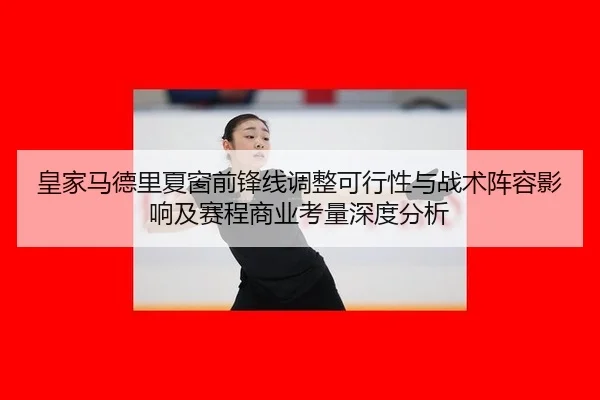 皇家马德里夏窗前锋线调整可行性与战术阵容影响及赛程商业考量深度分析