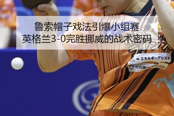 鲁索帽子戏法引爆小组赛 英格兰3-0完胜挪威的战术密码