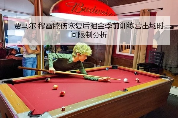 贾马尔·穆雷膝伤恢复后掘金季前训练营出场时间限制分析